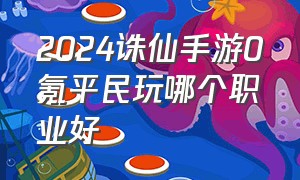 2024诛仙手游0氪平民玩哪个职业好