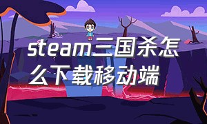 steam三国杀怎么下载移动端