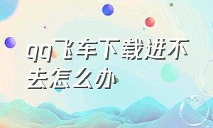 qq飞车下载进不去怎么办