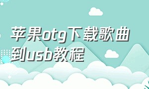 苹果otg下载歌曲到usb教程