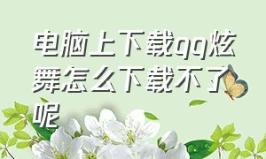 电脑上下载qq炫舞怎么下载不了呢