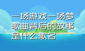 一场游戏一场梦歌曲背后的故事是什么歌名