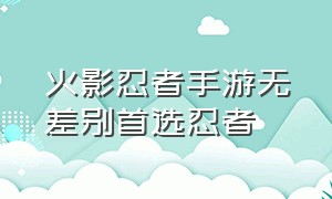 火影忍者手游无差别首选忍者