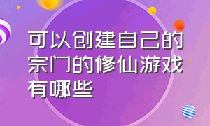 可以创建自己的宗门的修仙游戏有哪些