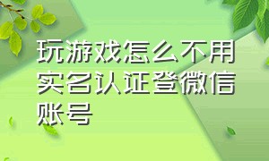 玩游戏怎么不用实名认证登微信账号