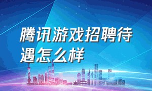 腾讯游戏招聘待遇怎么样