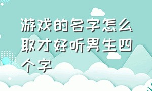 游戏的名字怎么取才好听男生四个字