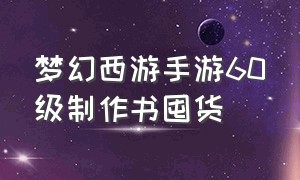 梦幻西游手游60级制作书囤货