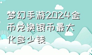 梦幻手游2024金币兑换银币最大化多少钱