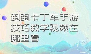 跑跑卡丁车手游 技巧教学视频在哪里看