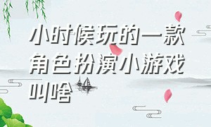 小时候玩的一款角色扮演小游戏叫啥