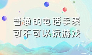 普通的电话手表可不可以玩游戏