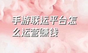 手游联运平台怎么运营赚钱