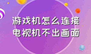 游戏机怎么连接电视机不出画面