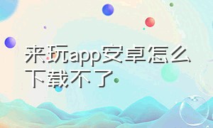 来玩app安卓怎么下载不了