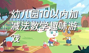 幼儿园10以内加减法数学趣味游戏