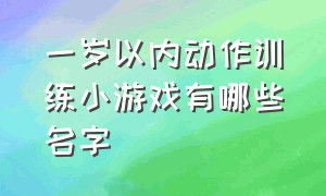 一岁以内动作训练小游戏有哪些名字