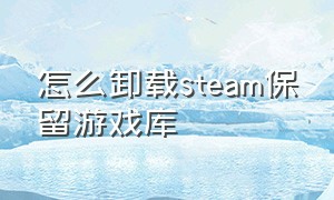 怎么卸载steam保留游戏库