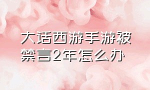 大话西游手游被禁言2年怎么办