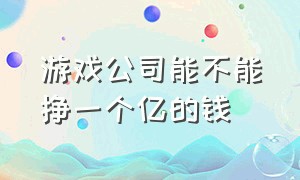 游戏公司能不能挣一个亿的钱