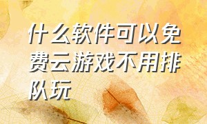 什么软件可以免费云游戏不用排队玩