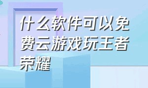 什么软件可以免费云游戏玩王者荣耀