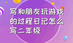 写和朋友玩游戏的过程日记怎么写二年级