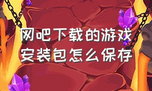 网吧下载的游戏安装包怎么保存