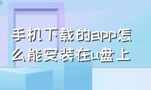 手机下载的app怎么能安装在u盘上