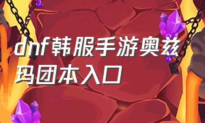 dnf韩服手游奥兹玛团本入口