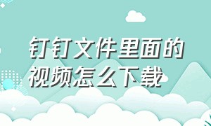 钉钉文件里面的视频怎么下载