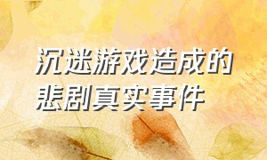 沉迷游戏造成的悲剧真实事件