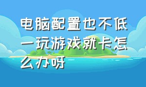 电脑配置也不低一玩游戏就卡怎么办呀