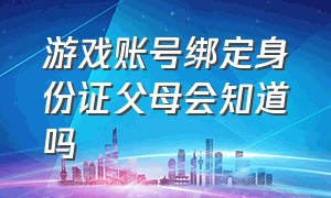 游戏账号绑定身份证父母会知道吗