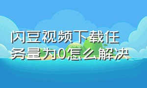 闪豆视频下载任务量为0怎么解决