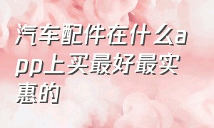 汽车配件在什么app上买最好最实惠的