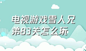 电视游戏雪人兄弟83关怎么玩