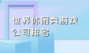 世界休闲类游戏公司排名