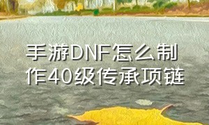 手游DNF怎么制作40级传承项链