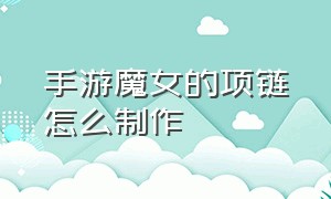 手游魔女的项链怎么制作