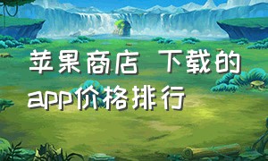 苹果商店 下载的app价格排行