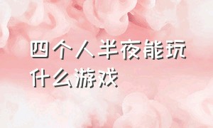 四个人半夜能玩什么游戏