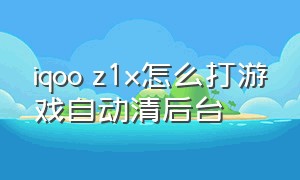 iqoo z1x怎么打游戏自动清后台