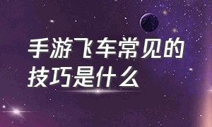 手游飞车常见的技巧是什么