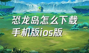 恐龙岛怎么下载手机版ios版