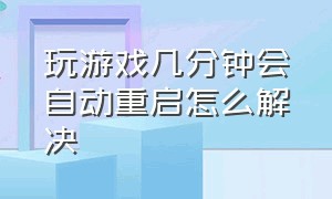 玩游戏几分钟会自动重启怎么解决