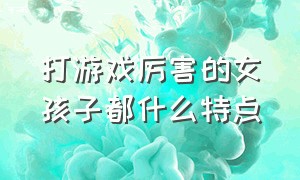 打游戏厉害的女孩子都什么特点