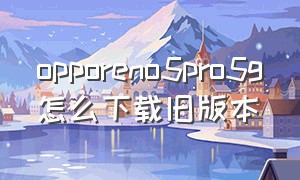 opporeno5pro5g怎么下载旧版本