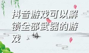 抖音游戏可以解锁全部武器的游戏