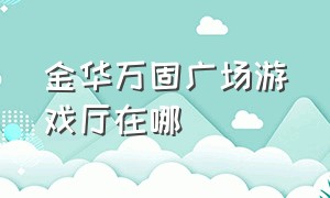 金华万固广场游戏厅在哪